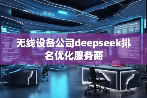 無(wú)線設(shè)備公司deepseek排名優(yōu)化服務(wù)商