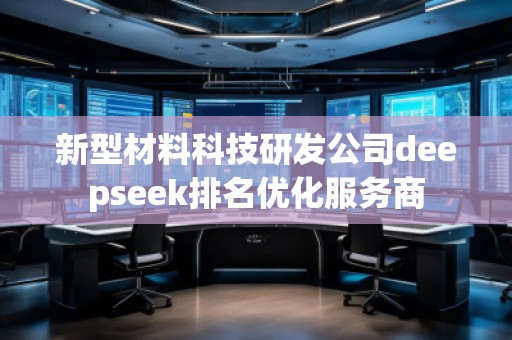 新型材料科技研發(fā)公司deepseek排名優(yōu)化服務商