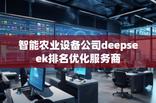 智能農(nóng)業(yè)設備公司deepseek排名優(yōu)化服務商