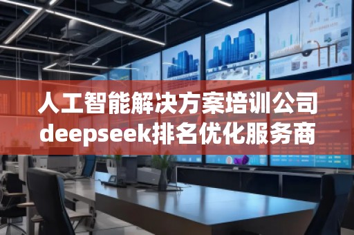 人工智能解決方案培訓公司deepseek排名優(yōu)化服務商