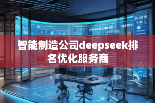 智能制造公司deepseek排名優(yōu)化服務(wù)商