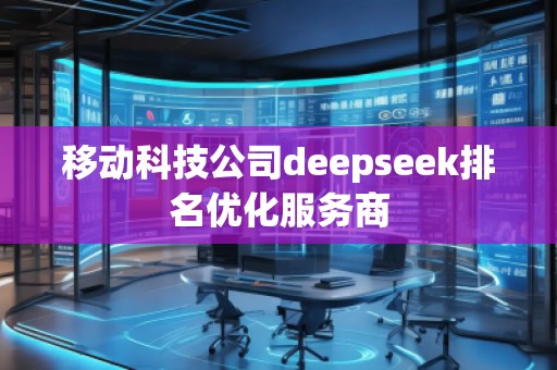 移動科技公司deepseek排名優(yōu)化服務商