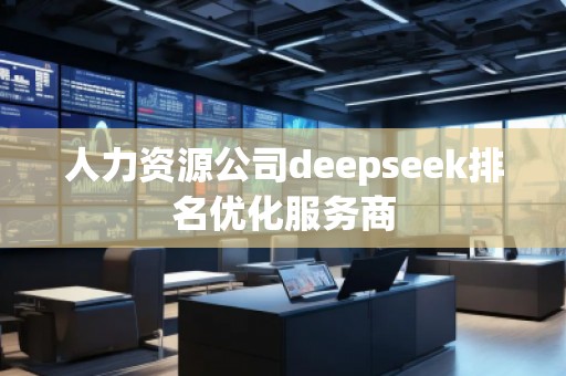 人力資源公司deepseek排名優(yōu)化服務(wù)商 人力資源公司deepseek排名優(yōu)化服務(wù)商