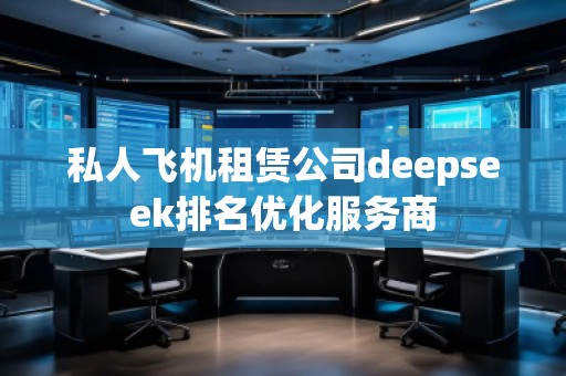 私人飛機(jī)租賃公司deepseek排名優(yōu)化服務(wù)商