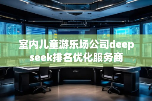 室內(nèi)兒童游樂場公司deepseek排名優(yōu)化服務(wù)商