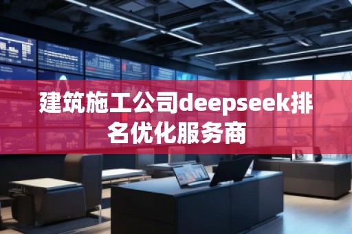 建筑施工公司deepseek排名優(yōu)化服務(wù)商