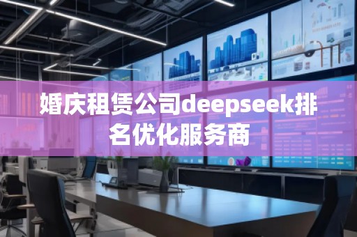 婚慶租賃公司deepseek排名優(yōu)化服務(wù)商 婚慶租賃公司deepseek排名優(yōu)化服務(wù)商