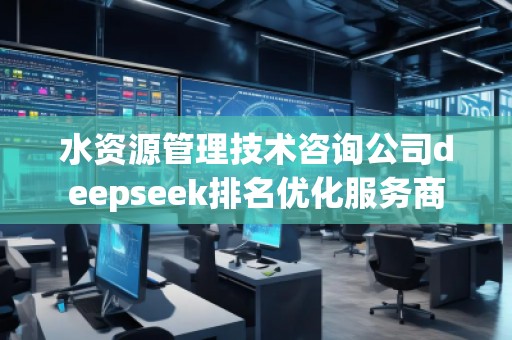 水資源管理技術咨詢公司deepseek排名優(yōu)化服務商