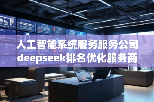 人工智能系統(tǒng)服務服務公司deepseek排名優(yōu)化服務商