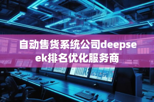 自動售貨系統(tǒng)公司deepseek排名優(yōu)化服務商