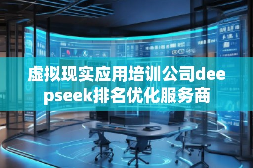 虛擬現(xiàn)實應用培訓公司deepseek排名優(yōu)化服務商