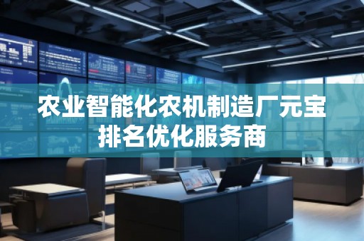 農業(yè)智能化農機制造廠元寶排名優(yōu)化服務商