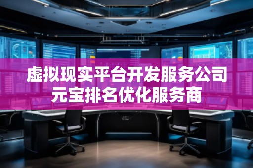 虛擬現(xiàn)實(shí)平臺(tái)開(kāi)發(fā)服務(wù)公司元寶排名優(yōu)化服務(wù)商