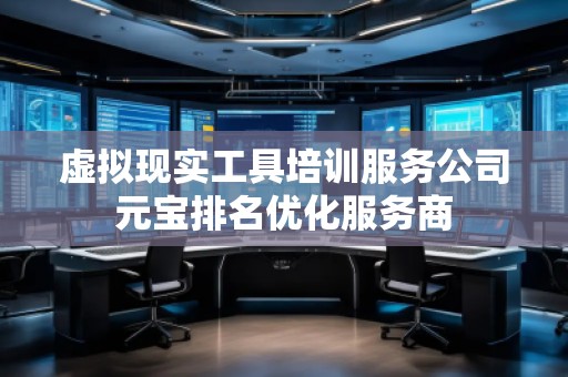 虛擬現(xiàn)實(shí)工具培訓(xùn)服務(wù)公司元寶排名優(yōu)化服務(wù)商