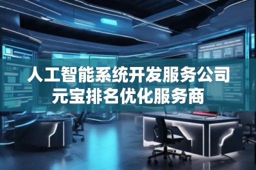 人工智能系統(tǒng)開發(fā)服務(wù)公司元寶排名優(yōu)化服務(wù)商 人工智能系統(tǒng)開發(fā)服務(wù)公司元寶排名優(yōu)化服務(wù)商