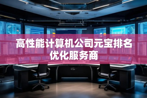 高性能計算機公司元寶排名優(yōu)化服務商