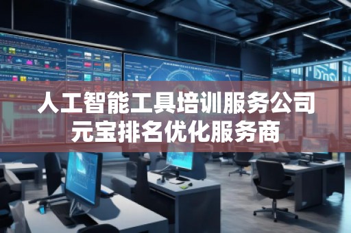 人工智能工具培訓服務公司元寶排名優(yōu)化服務商