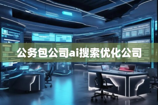 公務(wù)包公司ai搜索優(yōu)化公司 公務(wù)包公司ai搜索優(yōu)化公司