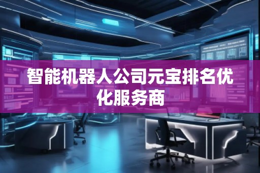 智能機器人公司元寶排名優(yōu)化服務(wù)商